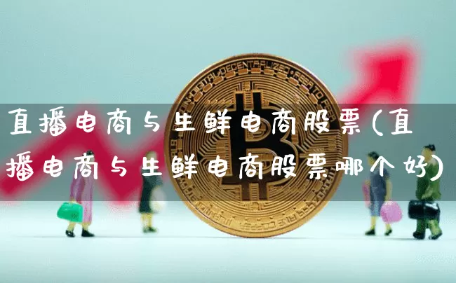 直播电商与生鲜电商股票(直播电商与生鲜电商股票哪个好)_https://www.huakunhengjia.com_期货资讯_第1张
