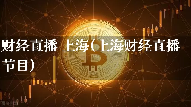 财经直播 上海(上海财经直播节目)_https://www.huakunhengjia.com_金融资讯_第1张