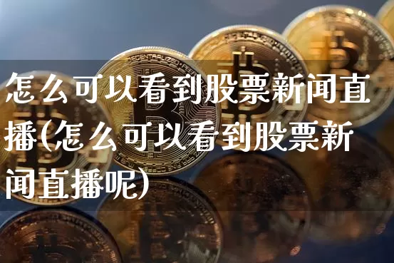 怎么可以看到股票新闻直播(怎么可以看到股票新闻直播呢)_https://www.huakunhengjia.com_期货资讯_第1张