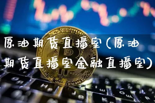 原油期货直播室(原油期货直播室金融直播室)_https://www.huakunhengjia.com_金融资讯_第1张