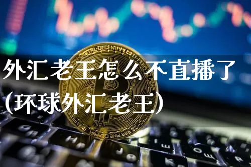 外汇老王怎么不直播了(环球外汇老王)_https://www.huakunhengjia.com_期货资讯_第1张