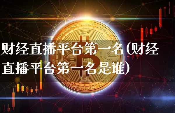 财经直播平台第一名(财经直播平台第一名是谁)_https://www.huakunhengjia.com_财经资讯_第1张