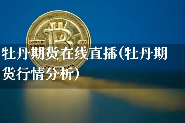 牡丹期货在线直播(牡丹期货行情分析)_https://www.huakunhengjia.com_期货资讯_第1张
