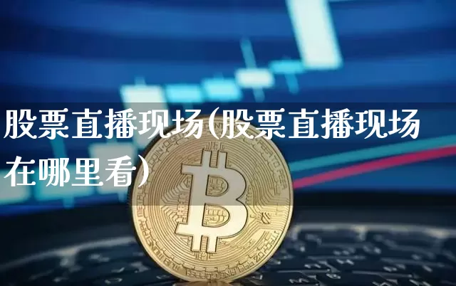 股票直播现场(股票直播现场在哪里看)_https://www.huakunhengjia.com_财经资讯_第1张