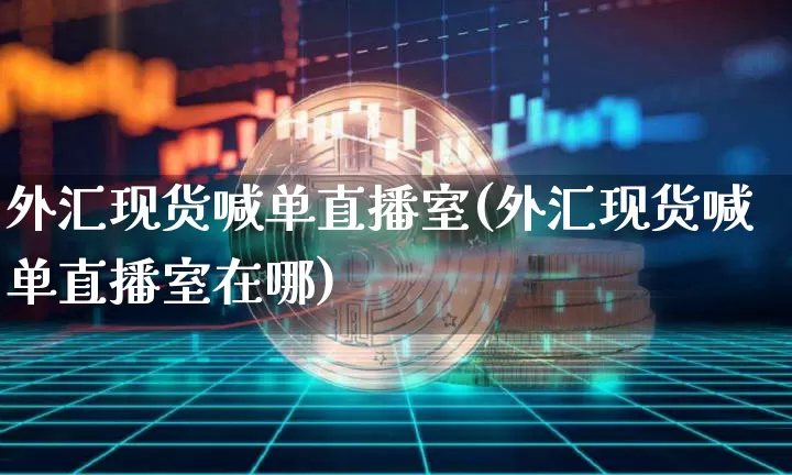 外汇现货喊单直播室(外汇现货喊单直播室在哪)_https://www.huakunhengjia.com_股票资讯_第1张