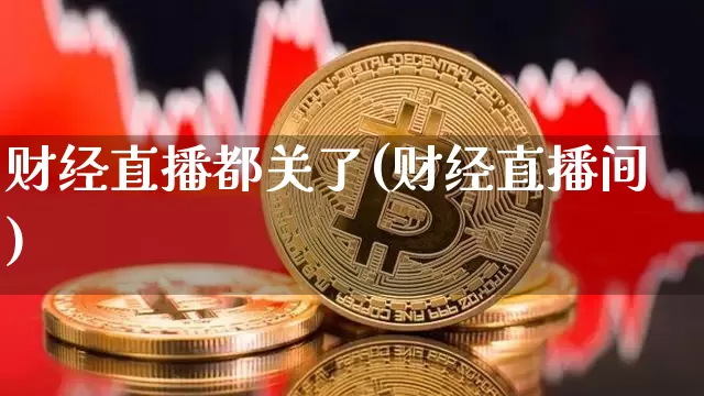 财经直播都关了(财经直播间)_https://www.huakunhengjia.com_期货资讯_第1张