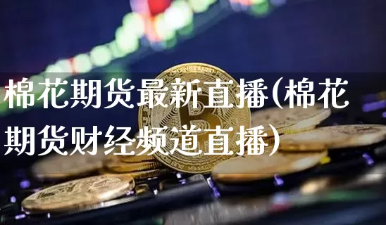 棉花期货最新直播(棉花期货财经频道直播)_https://www.huakunhengjia.com_期货资讯_第1张