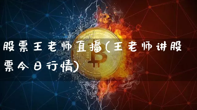 股票王老师直播(王老师讲股票今日行情)_https://www.huakunhengjia.com_股票资讯_第1张