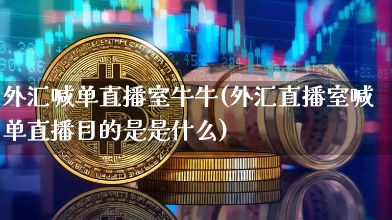 外汇喊单直播室牛牛(外汇直播室喊单直播目的是是什么)_https://www.huakunhengjia.com_财经资讯_第1张