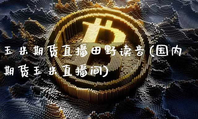 玉米期货直播田野读音(国内期货玉米直播间)_https://www.huakunhengjia.com_财经资讯_第1张