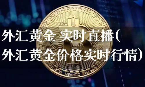 外汇黄金 实时直播(外汇黄金价格实时行情)_https://www.huakunhengjia.com_股票资讯_第1张