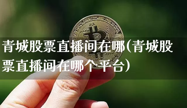 青城股票直播间在哪(青城股票直播间在哪个平台)_https://www.huakunhengjia.com_金融资讯_第1张