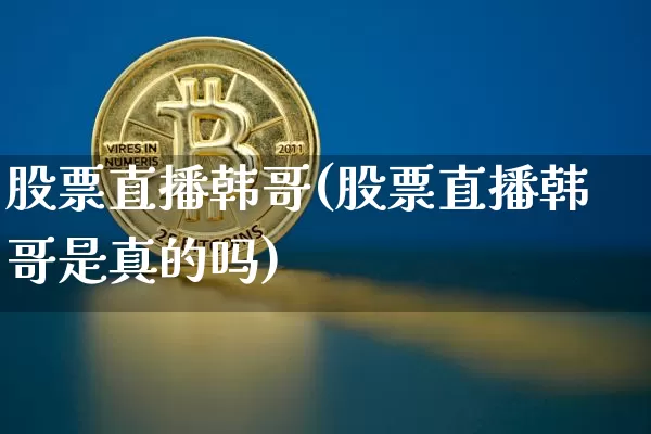 股票直播韩哥(股票直播韩哥是真的吗)_https://www.huakunhengjia.com_期货资讯_第1张