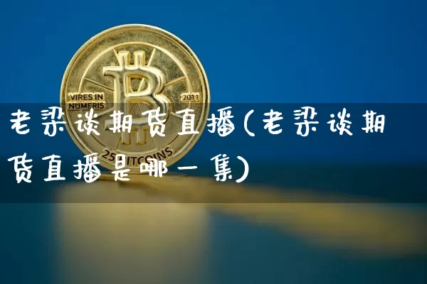 老梁谈期货直播(老梁谈期货直播是哪一集)_https://www.huakunhengjia.com_期货资讯_第1张