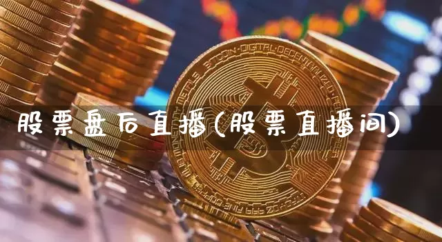 股票盘后直播(股票直播间)_https://www.huakunhengjia.com_股票资讯_第1张