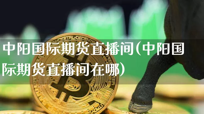 中阳国际期货直播间(中阳国际期货直播间在哪)_https://www.huakunhengjia.com_期货资讯_第1张