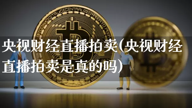 央视财经直播拍卖(央视财经直播拍卖是真的吗)_https://www.huakunhengjia.com_财经资讯_第1张