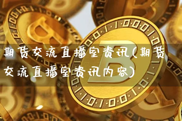 期货交流直播室资讯(期货交流直播室资讯内容)_https://www.huakunhengjia.com_期货资讯_第1张