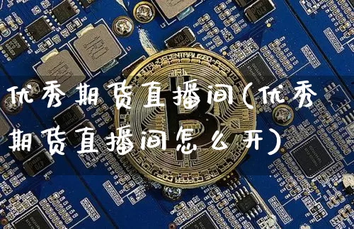 优秀期货直播间(优秀期货直播间怎么开)_https://www.huakunhengjia.com_期货资讯_第1张