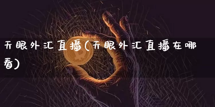 天眼外汇直播(天眼外汇直播在哪看)_https://www.huakunhengjia.com_财经资讯_第1张