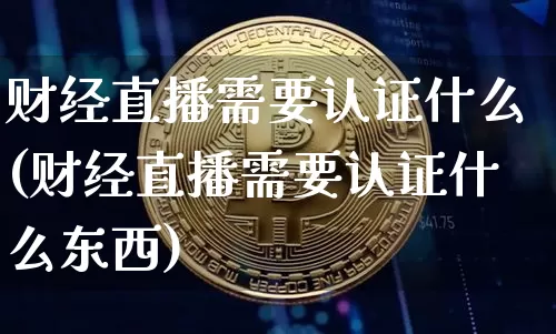 财经直播需要认证什么(财经直播需要认证什么东西)_https://www.huakunhengjia.com_期货资讯_第1张
