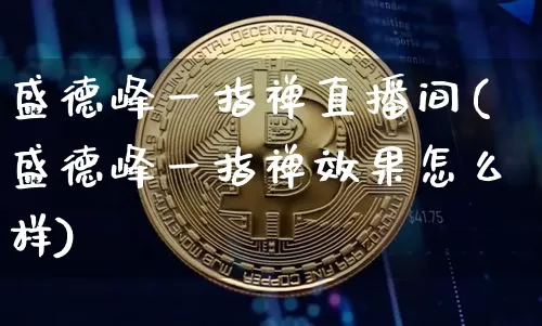 盛德峰一指禅直播间(盛德峰一指禅效果怎么样)_https://www.huakunhengjia.com_财经资讯_第1张