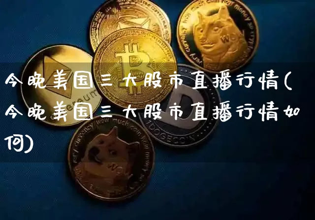 今晚美国三大股市直播行情(今晚美国三大股市直播行情如何)_https://www.huakunhengjia.com_股票资讯_第1张