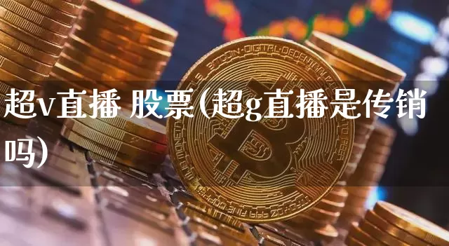 超v直播 股票(超g直播是传销吗)_https://www.huakunhengjia.com_财经资讯_第1张