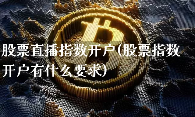 股票直播指数开户(股票指数开户有什么要求)_https://www.huakunhengjia.com_期货资讯_第1张