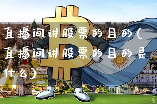 直播间讲股票的目的(直播间讲股票的目的是什么)_https://www.huakunhengjia.com_期货资讯_第1张