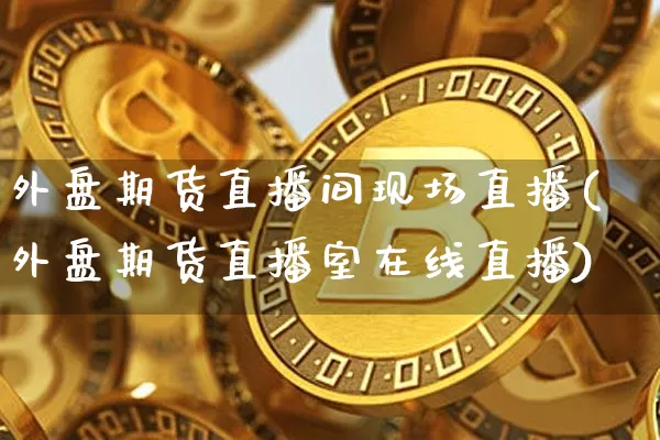 外盘期货直播间现场直播(外盘期货直播室在线直播)_https://www.huakunhengjia.com_期货资讯_第1张