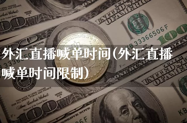 外汇直播喊单时间(外汇直播喊单时间限制)_https://www.huakunhengjia.com_期货资讯_第1张