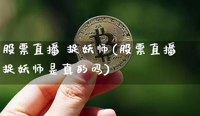 股票直播 捉妖师(股票直播捉妖师是真的吗)_https://www.huakunhengjia.com_金融资讯_第1张