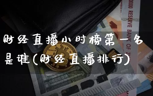 财经直播小时榜第一名是谁(财经直播排行)_https://www.huakunhengjia.com_金融资讯_第1张