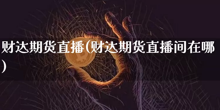 财达期货直播(财达期货直播间在哪)_https://www.huakunhengjia.com_期货资讯_第1张
