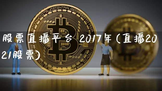 股票直播平台 2017年(直播2021股票)_https://www.huakunhengjia.com_财经资讯_第1张
