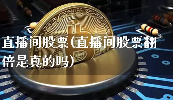 直播间股票(直播间股票翻倍是真的吗)_https://www.huakunhengjia.com_股票资讯_第1张