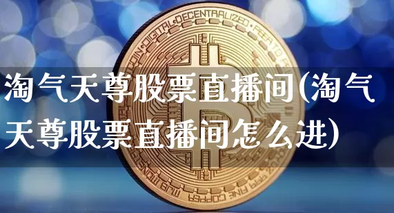 淘气天尊股票直播间(淘气天尊股票直播间怎么进)_https://www.huakunhengjia.com_财经资讯_第1张