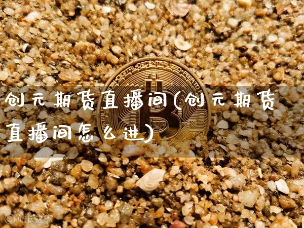 创元期货直播间(创元期货直播间怎么进)_https://www.huakunhengjia.com_金融资讯_第1张