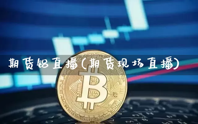 期货铝直播(期货现场直播)_https://www.huakunhengjia.com_期货资讯_第1张