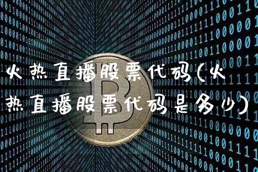 火热直播股票代码(火热直播股票代码是多少)_https://www.huakunhengjia.com_期货资讯_第1张