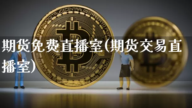 期货免费直播室(期货交易直播室)_https://www.huakunhengjia.com_期货资讯_第1张