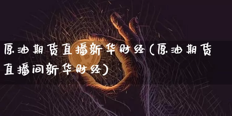 原油期货直播新华财经(原油期货直播间新华财经)_https://www.huakunhengjia.com_股票资讯_第1张