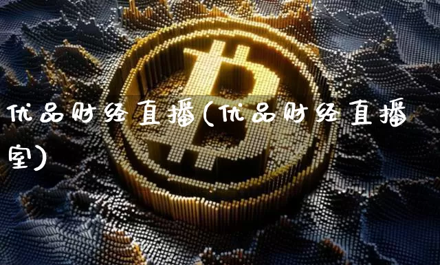 优品财经直播(优品财经直播室)_https://www.huakunhengjia.com_财经资讯_第1张