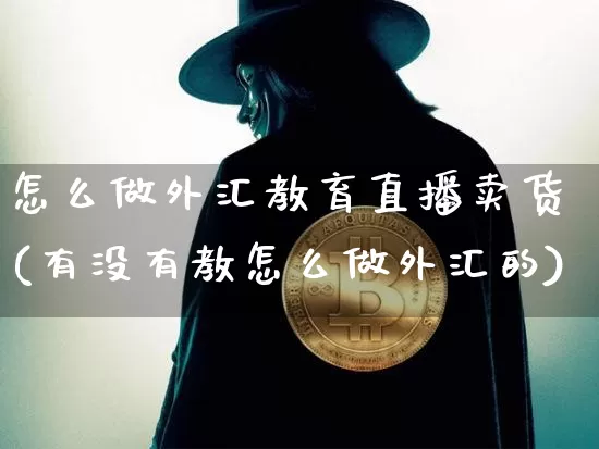 怎么做外汇教育直播卖货(有没有教怎么做外汇的)_https://www.huakunhengjia.com_金融资讯_第1张
