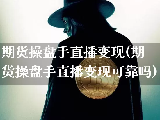期货操盘手直播变现(期货操盘手直播变现可靠吗)_https://www.huakunhengjia.com_金融资讯_第1张