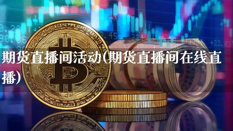 期货直播间活动(期货直播间在线直播)_https://www.huakunhengjia.com_金融资讯_第1张