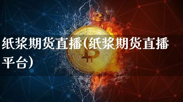 纸浆期货直播(纸浆期货直播平台)_https://www.huakunhengjia.com_期货资讯_第1张