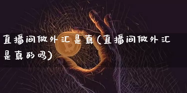 直播间做外汇是真(直播间做外汇是真的吗)_https://www.huakunhengjia.com_期货资讯_第1张