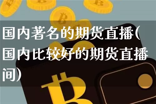 国内著名的期货直播(国内比较好的期货直播间)_https://www.huakunhengjia.com_期货资讯_第1张